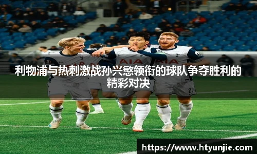 利物浦与热刺激战孙兴慜领衔的球队争夺胜利的精彩对决