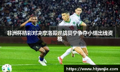 非洲杯精彩对决摩洛哥迎战贝宁争夺小组出线资格