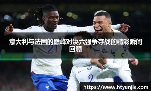 意大利与法国的巅峰对决六强争夺战的精彩瞬间回顾