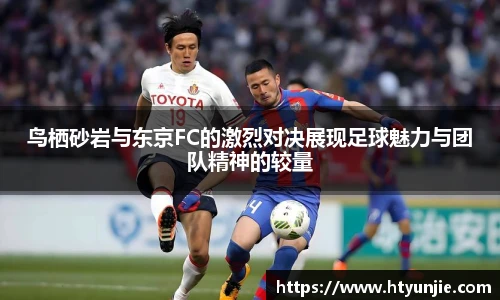 鸟栖砂岩与东京FC的激烈对决展现足球魅力与团队精神的较量