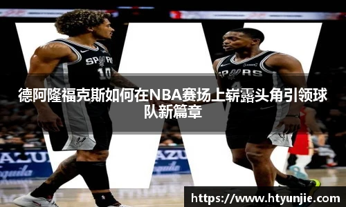 德阿隆福克斯如何在NBA赛场上崭露头角引领球队新篇章