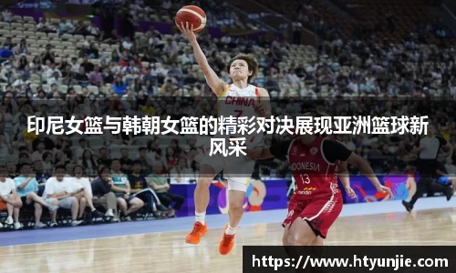 印尼女篮与韩朝女篮的精彩对决展现亚洲篮球新风采