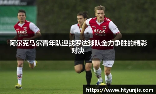 阿尔克马尔青年队迎战罗达球队全力争胜的精彩对决