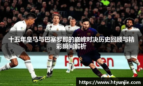 十五年皇马与巴塞罗那的巅峰对决历史回顾与精彩瞬间解析