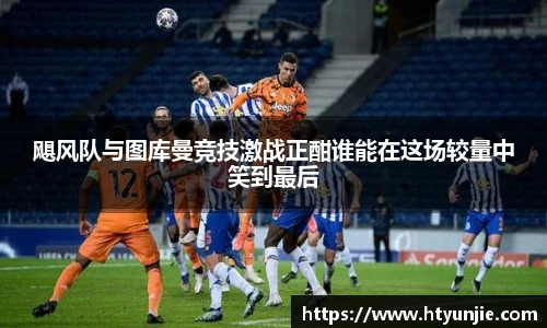 飓风队与图库曼竞技激战正酣谁能在这场较量中笑到最后