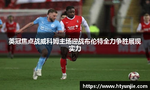 英冠焦点战威科姆主场迎战布伦特全力争胜展现实力