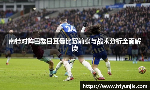 南特对阵巴黎日耳曼比赛前瞻与战术分析全面解读